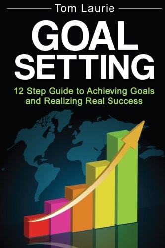 Goal Setting 12 Step Guide to Achieving Goals and Realizing Real Success