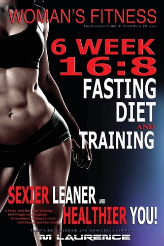 Women's Fitness 6 Week 16:8 Fasting Diet and Training, Sexier Leaner Healthier You! The Essential Guide To Total Body Fitness, Train Like A Warrior and Look Like A Goddess, 16:8 Diet