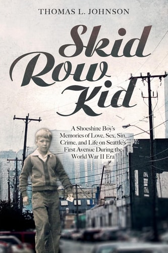 Skid Row Kid A Shoeshine Boy's Memories of Love, Sex, Sin, Crime, and Life on Seattle's First Avenue During the World War II Era