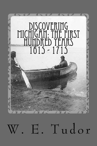 Discovering Michigan The First Hundred Years 1615 - 1715