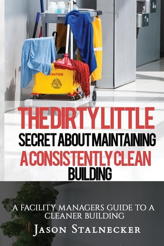The Dirty Little Secret About Maintaining a Consistently Clean Building A Facility Managers Guide to a Cleaner Building