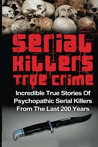 Serial Killers True Crime Incredible True Stories of Psychopathic Serial Killers From The Last 200 Years: True Crime Killers