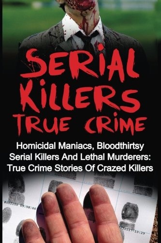 Serial Killers True Crime Homicidal Maniacs, Bloodthirsty Serial Killers And Lethal Murderers: True Crime Stories Of Crazed Killers