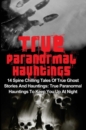 True Paranormal Hauntings 14 Spine Chilling Tales Of True Ghost Stories And Hauntings: True Paranormal Hauntings To Keep You Up At Night