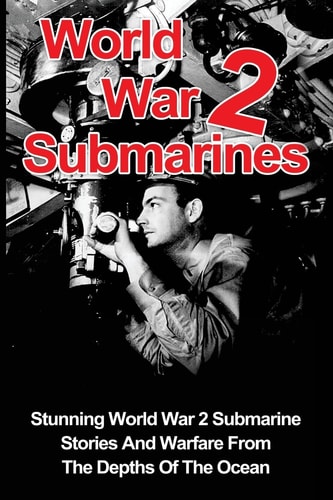 World War 2 Submarines Stunning World War 2 Submarine Stories And Warfare From The Depths Of The Ocean