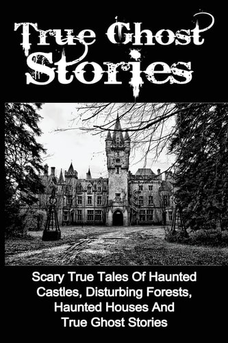 True Ghost Stories Scary True Tales Of Haunted Castles, Disturbing Forests, Haunted Houses And True Ghost Stories