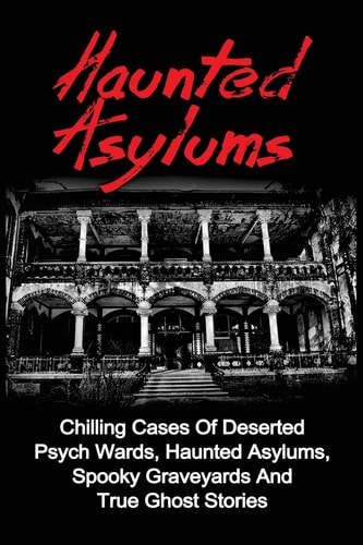 Haunted Asylums Chilling Cases Of Deserted Psych Wards, Haunted Asylums, Spooky Graveyards And True Ghost Stories