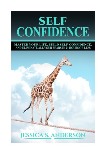 Confidence Master Your Life, Build Self-Confidence and Eliminate All Your Fears in 24 Hours Or Less