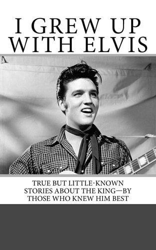 I Grew Up with Elvis True But Little-Known Stories About the King-By Those Who Knew Him Best