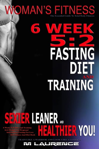 Women's Fitness 6 Week 5:2 Fasting Diet and Training, Sexier Leaner Healthier You! The Essential Guide To Total Body Fitness, Train Like a Warrior Look Like a Goddess