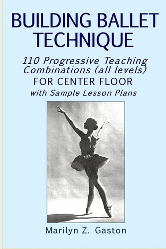 Building Ballet Technique 110 Progressive Teaching Combinations for Center Floor