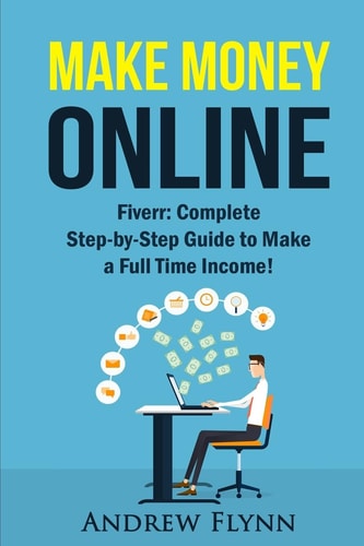 Make Money Online Fiverr: Complete Step-By-Step Guide to Make a Full Time Income!