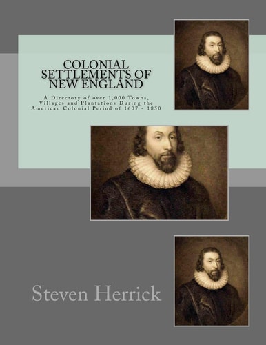 Colonial Settlements of New England A Directory of Over 1,000 Towns, Villages and Plantations During the American Colonial Period Of 1607 - 1850