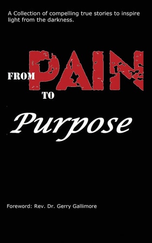 From Pain to Purpose A Collection of Compelling True Stories To Inspire Light from the Darkness.