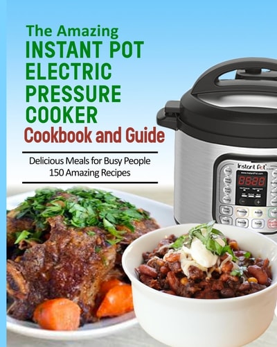 The Amazing Instant Pot Pressure Cooker Cookbook and Guide 150 Amazing Recipes for Busy People