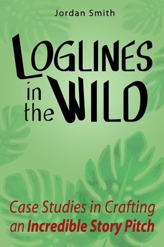 Loglines in the Wild Case Studies in Crafting an Incredible Story Pitch