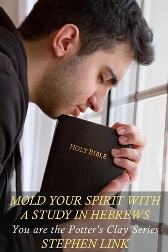 Mold Your Spirit with a Study in Hebrews You Are the Potter's Clay Series