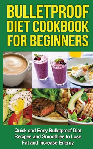 Bulletproof Diet Cookbook For Beginners Quick and Easy Recipes and Smoothies to Lose Fat and Increase Energy