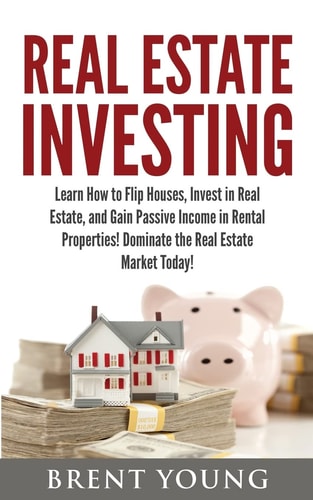 Real Estate Investing Learn How to Flip Houses, Invest in Real Estate and Gain Passive Income in Rental Properties