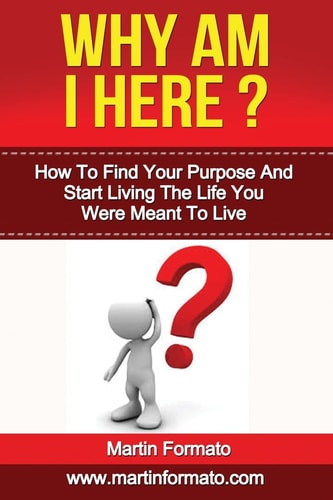 Why Am I Here How To Find Your Purpose And Start Living The Life You Were Meant To Live
