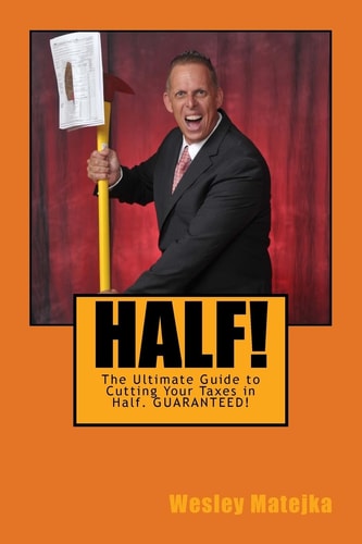 Half! The Ultimate Guide to Cutting Your Taxes in Half. GUARANTEED!