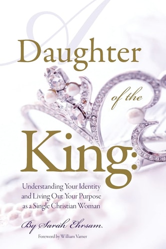 Daughter of The King Understanding Your Identity and Living Out Your Purpose as a Single Christian Woman