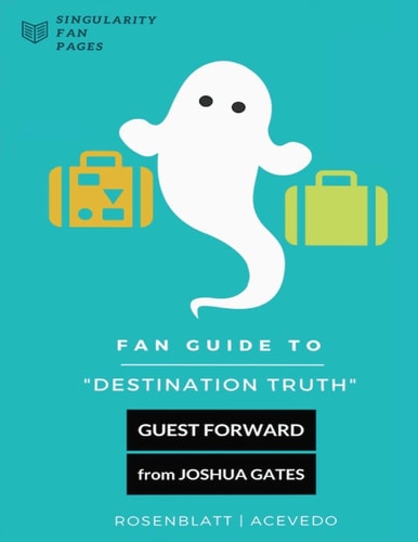 Fan Guide to Destination Truth A Fan-Written Book with Cast Interviews, Episode Reviews and Answers to Popular Fan Questions