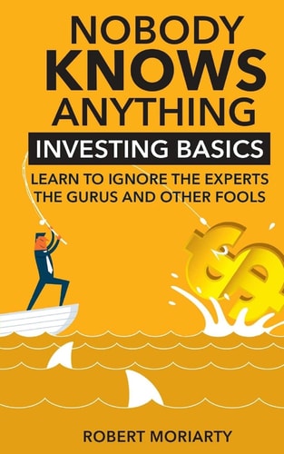Nobody Knows Anything Investing Basics Learn to Ignore the Experts, the Gurus and Other Fools