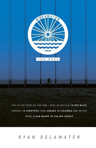 Ride4water The Book This is the Story of the Time I Rode My Bicycle 10,000 Miles Through 10 Countries from Canada to Colombia and Helped Bring Clean Water to 100,000 People