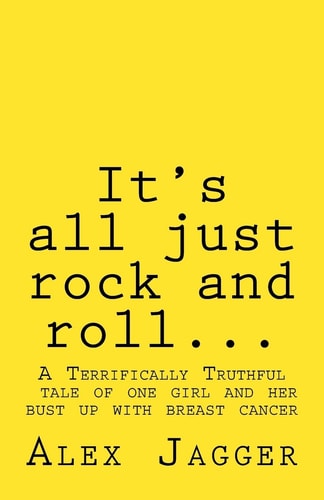 It's All Just Rock and Roll... A Terrifically Truthful Tale of One Girl's Bust Up with Breast Cancer