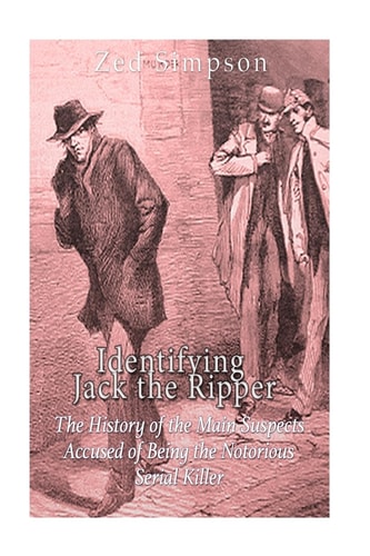Identifying Jack the Ripper The History of the Main Suspects Accused of Being the Notorious Serial Killer