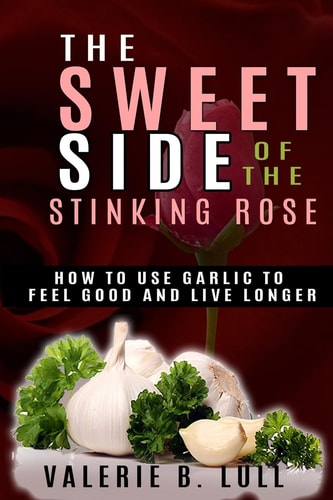 The Sweet Side of the Stinking Rose How to Use Garlic to Stay Healthy and Live Long