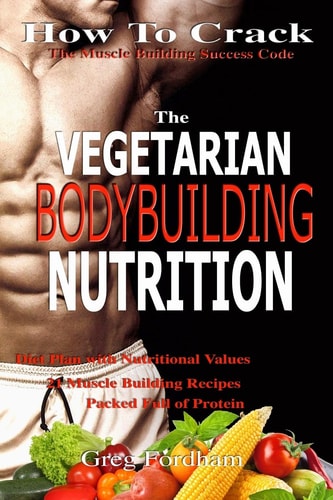 Vegetarian Bodybuilding Nutrition How To Crack The Muscle Building Success Code With Vegetarian Bodybuilding Nutrition, The ONE Thing You MUST Get Right, Vegetarian Times, Nutrition Cookbook