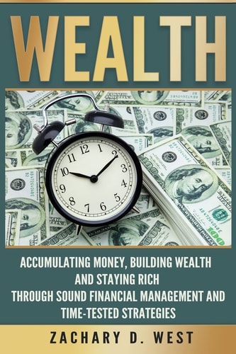 Wealth Accumulating Money, Building Wealth and Staying Rich Through Sound Financial Management and Time-Tested Strategies