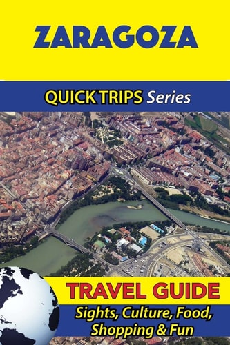 Zaragoza Travel Guide (Quick Trips Series) Sights, Culture, Food, Shopping and Fun