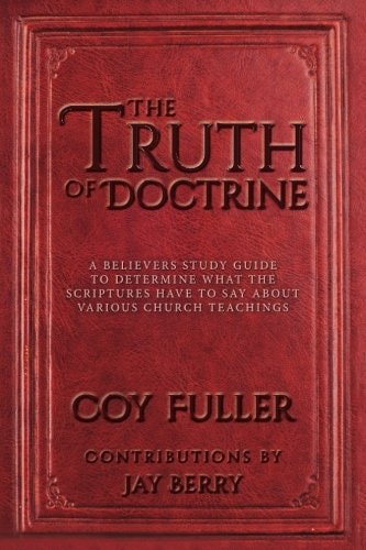 The Truth of Doctrine A Believers Study Guide to Determine What the Scriptures Have to Say about Various Church Teachings