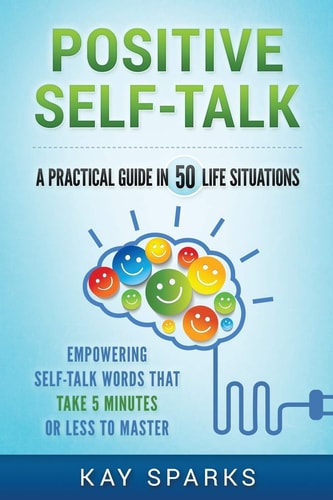 Positive Self-Talk in a Practical Guide 50 Life Situations Empowering Self-Talk Words That Take Five Minutes Or Less to Master