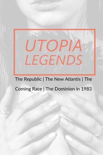 Utopia Legends The Republic by Plato the New Atlantis by Sir Francis Bacon the Coming Race by Edward Bulwer, Lord Lytton the Dominion in 1983 by Ralph Centennius
