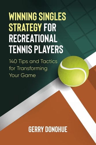 Winning Singles Strategy for Recreational Tennis Players 140 Tips and Tactics for Transforming Your Game