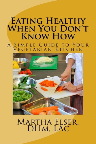Eating Healthy When You Don't Know How A Simple Guide to Your Vegetarian Kitchen