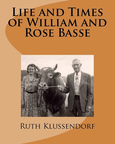 Life and Times of William and Rose Basse As Told by Their Daughter, Ruth Marie Basse Klussendorf