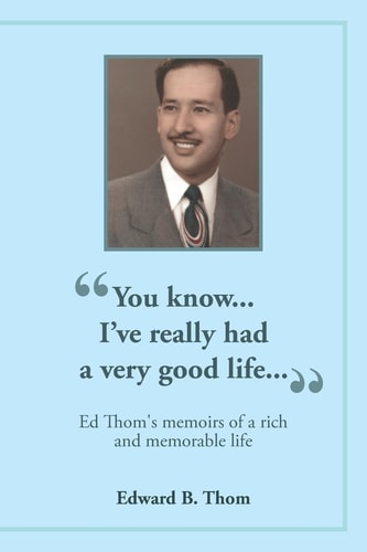 "You Know...I've Really Had a Very Good Life..." Ed Thom's Memoirs of a Rich and Memorable Life