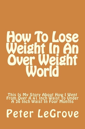How To Lose Weight In An Over Weight World This Is My Story About How I Went From Over A 41 Inch Waist To Under A 36 Inch Waist In Four Months