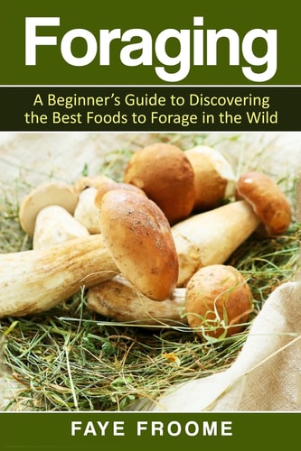 Foraging A Beginner's Guide to Discovering the Best Foods to Forage in the Wild