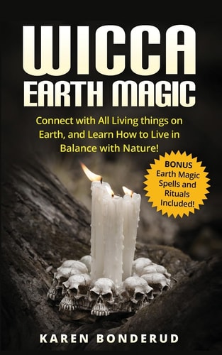 Wicca Earth Magic Connect with All Living Things on Earth, and Learn How to Live in Balance with Nature! Bonus Earth Magic Spells and Rituals Included!