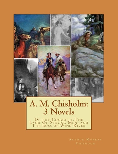 A. M. Chisholm 3 Novels: Desert Conquest, The Land Of Strong Men, and The Boss of Wind River