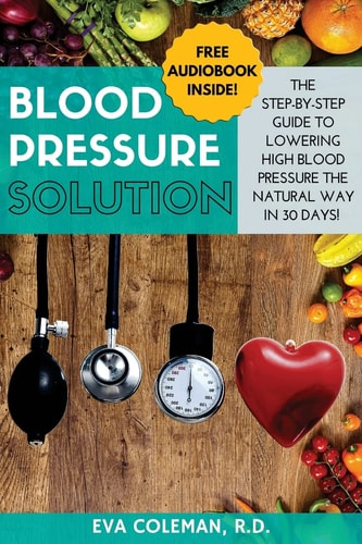 Blood Pressure Blood Pressure Solution: The Step-By-Step Guide to Lowering High Blood Pressure the Natural Way in 30 Days! Natural Remedies to Reduce Hypertension Without Medication