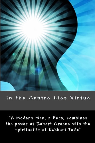 In the Centre Lies Virtue A Short, No Nonsense Guide to Who You Are, Where You Came from and How to Be Happy