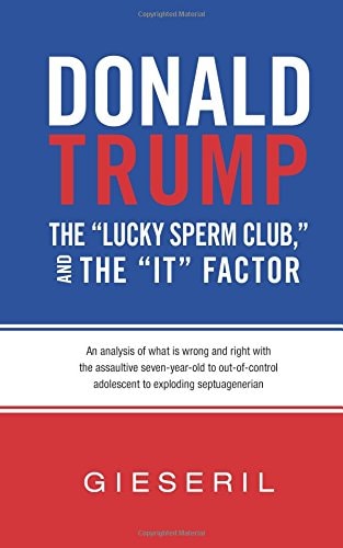 Donald Trump, the Lucky Sperm Club, and the It Factor An Analysis of What Is Wrong and Right with the Assaultive Seven-Year-Old to Out-Of-Control Adolescent to Exploding Septuagenerian
