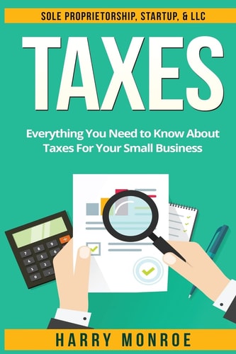 Taxes Everything You Need to Know about Taxes for Your Small Business - Sole Proprietorship, Startup, and LLC